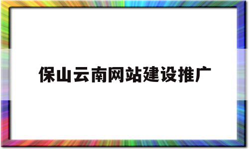 保山与云南网站建设推广 构建品牌数字桥樑的实战指南